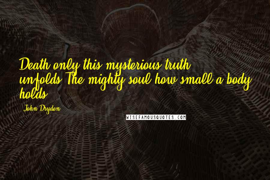 John Dryden Quotes: Death only this mysterious truth unfolds,The mighty soul how small a body holds.