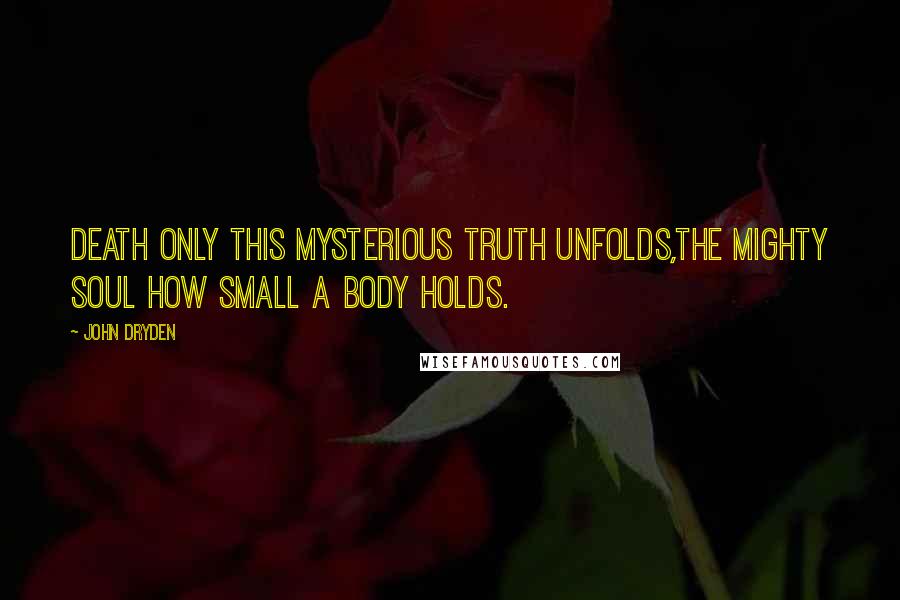 John Dryden Quotes: Death only this mysterious truth unfolds,The mighty soul how small a body holds.