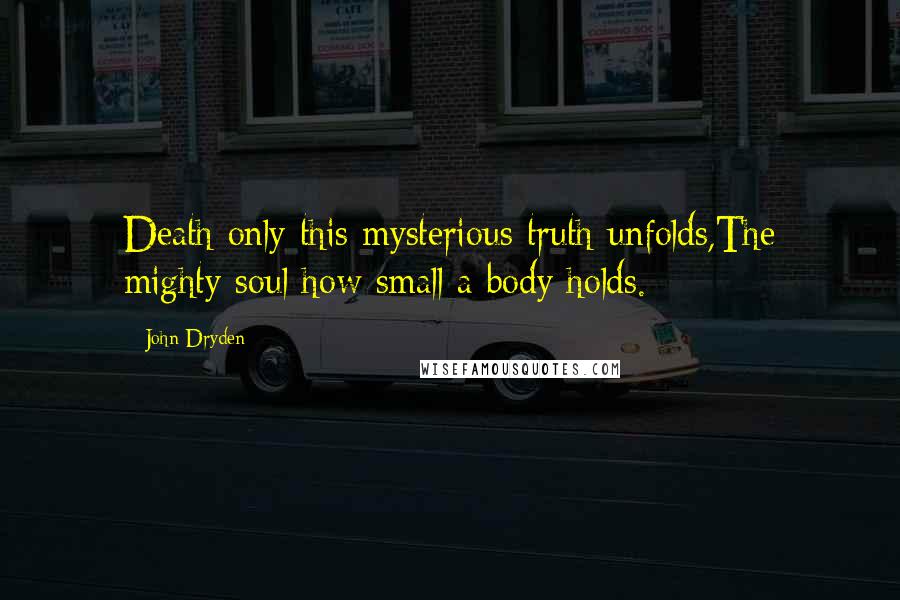 John Dryden Quotes: Death only this mysterious truth unfolds,The mighty soul how small a body holds.