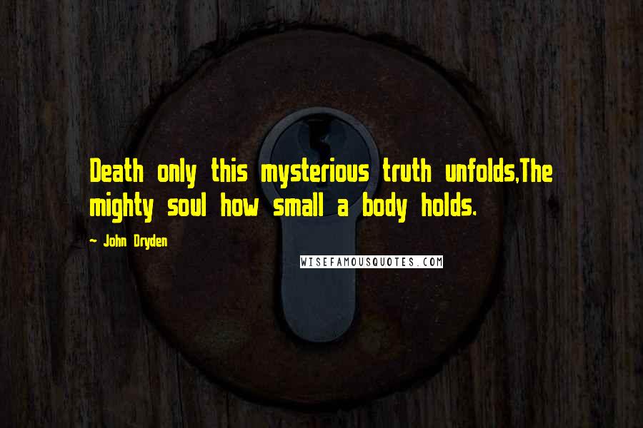 John Dryden Quotes: Death only this mysterious truth unfolds,The mighty soul how small a body holds.