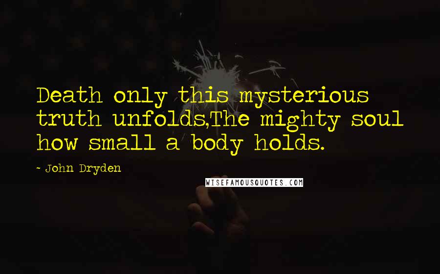 John Dryden Quotes: Death only this mysterious truth unfolds,The mighty soul how small a body holds.