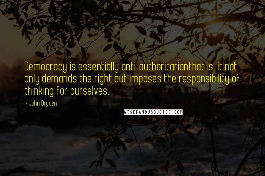 John Dryden Quotes: Democracy is essentially anti-authoritarianthat is, it not only demands the right but imposes the responsibility of thinking for ourselves.