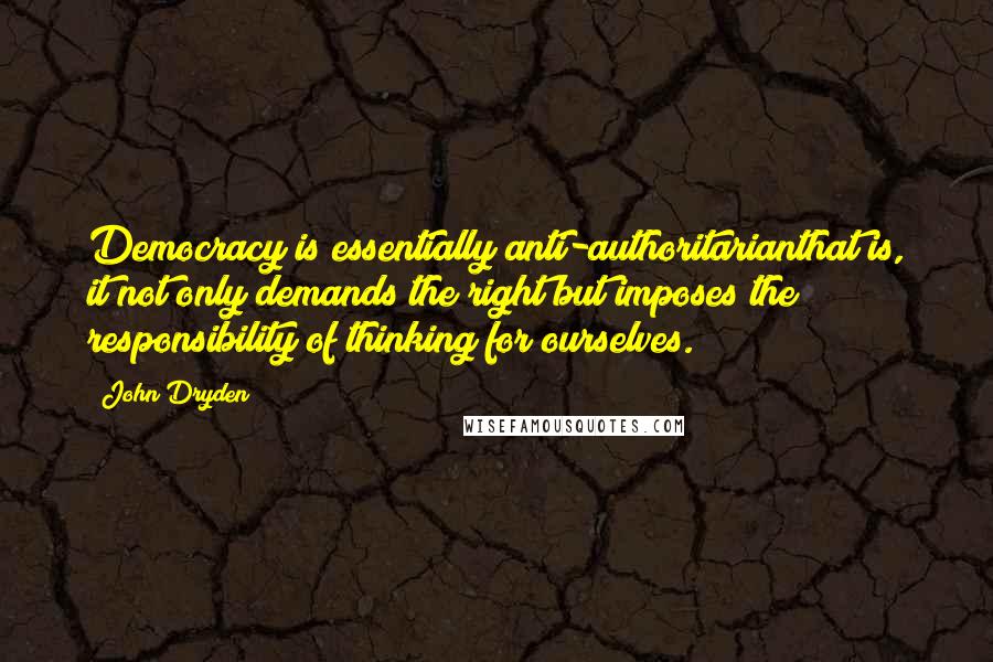 John Dryden Quotes: Democracy is essentially anti-authoritarianthat is, it not only demands the right but imposes the responsibility of thinking for ourselves.