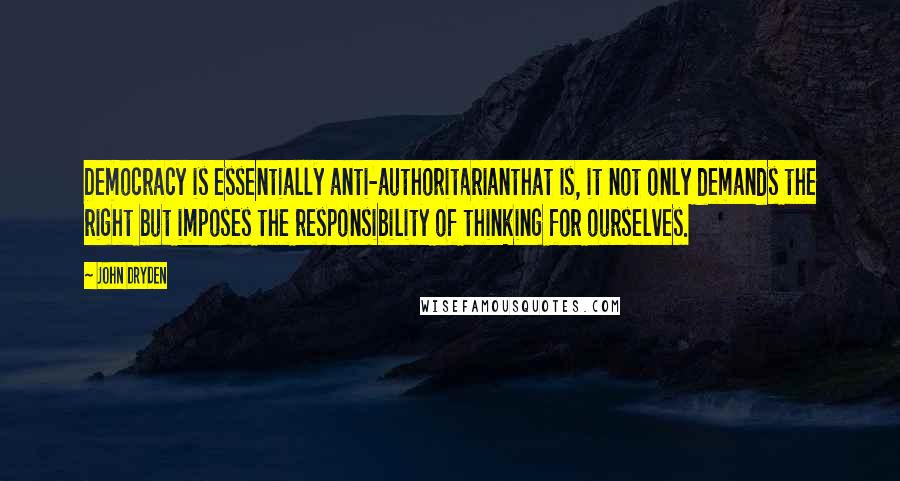 John Dryden Quotes: Democracy is essentially anti-authoritarianthat is, it not only demands the right but imposes the responsibility of thinking for ourselves.