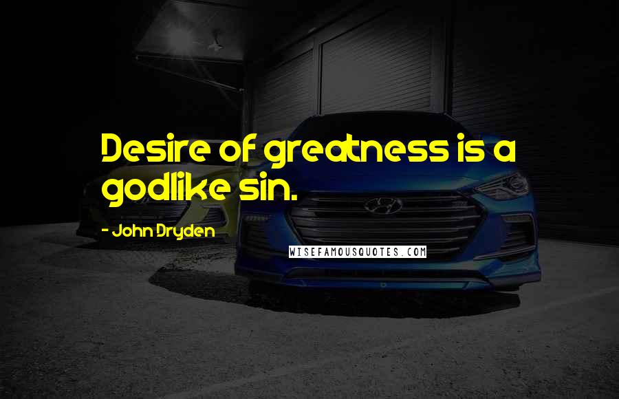 John Dryden Quotes: Desire of greatness is a godlike sin.