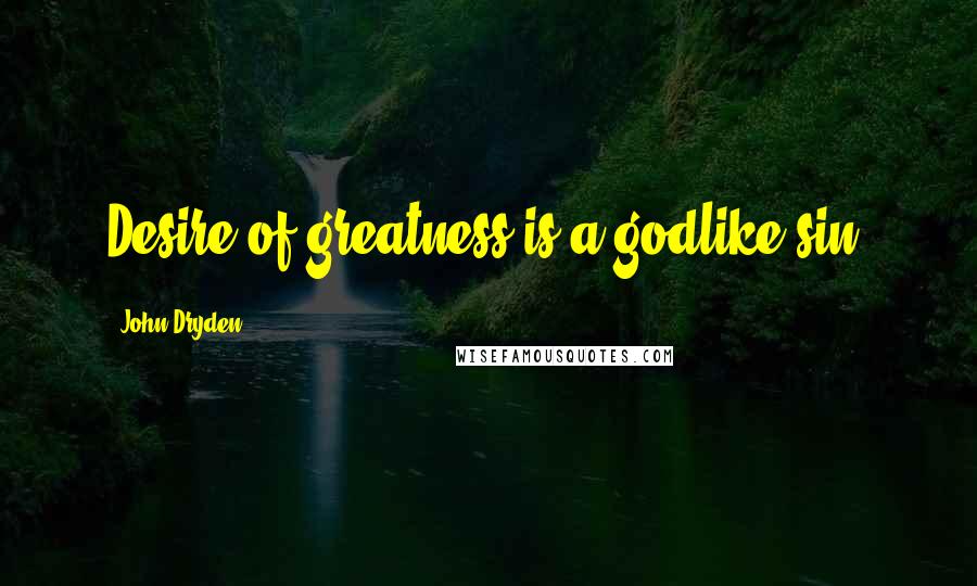 John Dryden Quotes: Desire of greatness is a godlike sin.