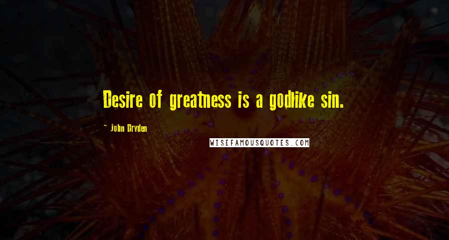 John Dryden Quotes: Desire of greatness is a godlike sin.