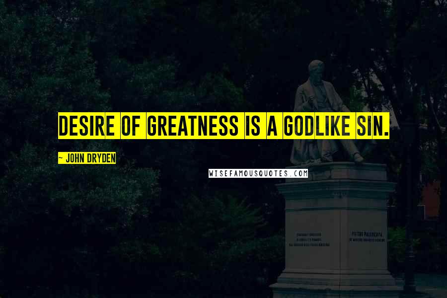 John Dryden Quotes: Desire of greatness is a godlike sin.