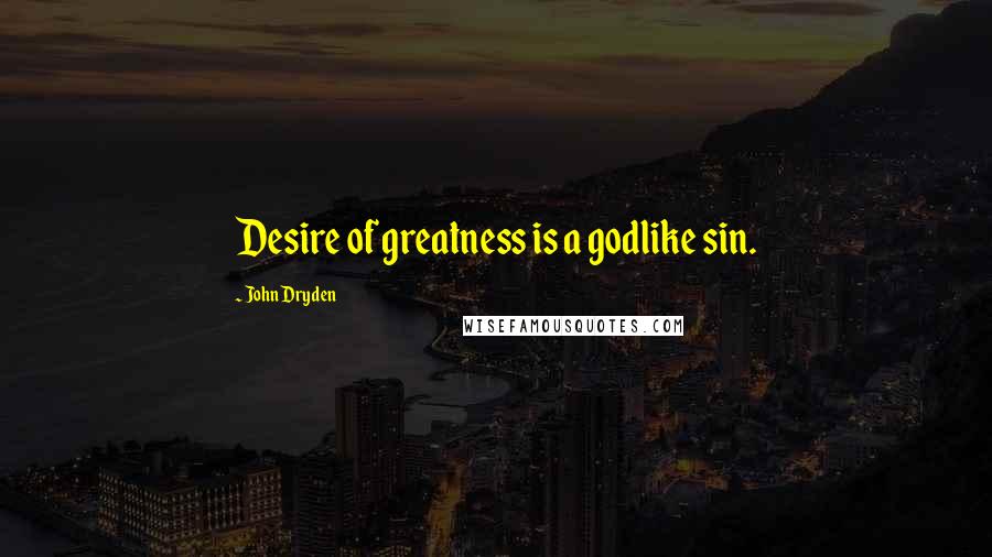 John Dryden Quotes: Desire of greatness is a godlike sin.