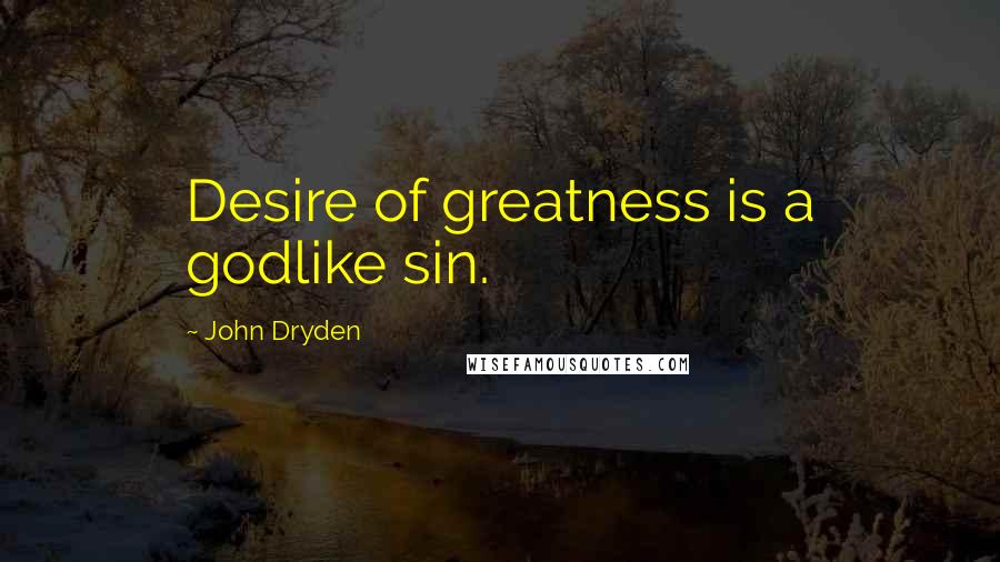 John Dryden Quotes: Desire of greatness is a godlike sin.