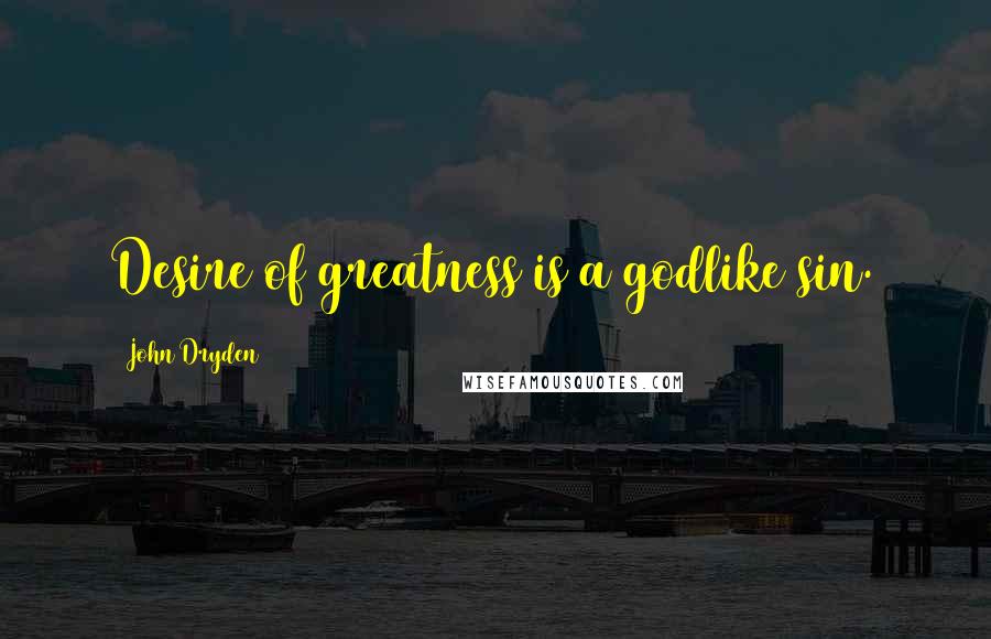 John Dryden Quotes: Desire of greatness is a godlike sin.