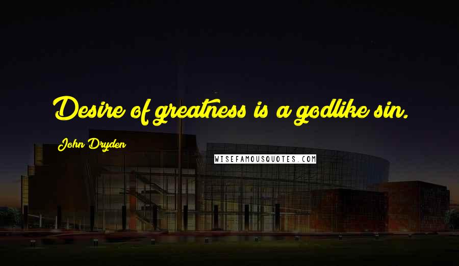 John Dryden Quotes: Desire of greatness is a godlike sin.