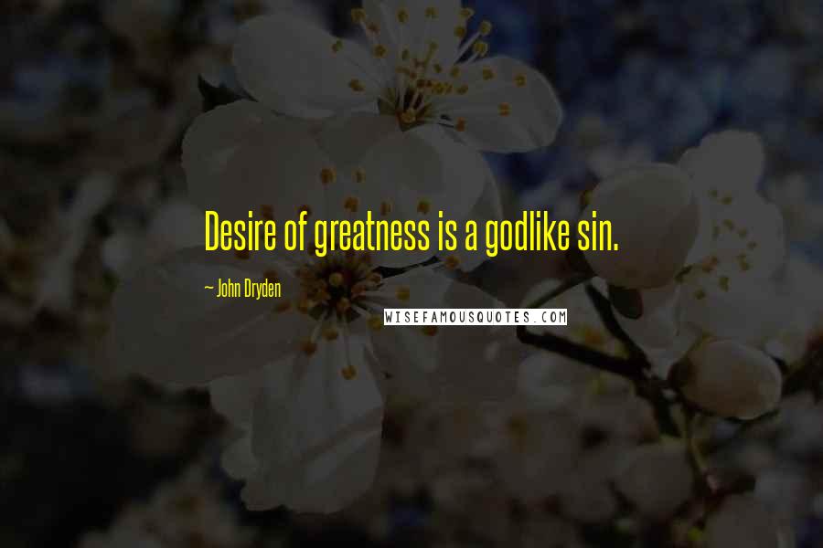 John Dryden Quotes: Desire of greatness is a godlike sin.