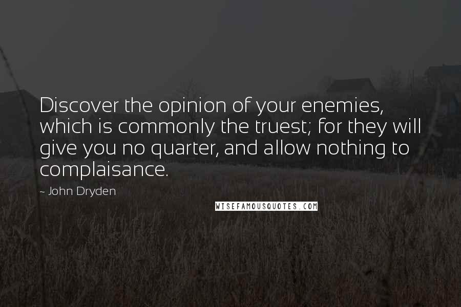 John Dryden Quotes: Discover the opinion of your enemies, which is commonly the truest; for they will give you no quarter, and allow nothing to complaisance.