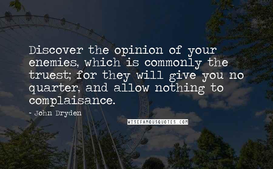 John Dryden Quotes: Discover the opinion of your enemies, which is commonly the truest; for they will give you no quarter, and allow nothing to complaisance.