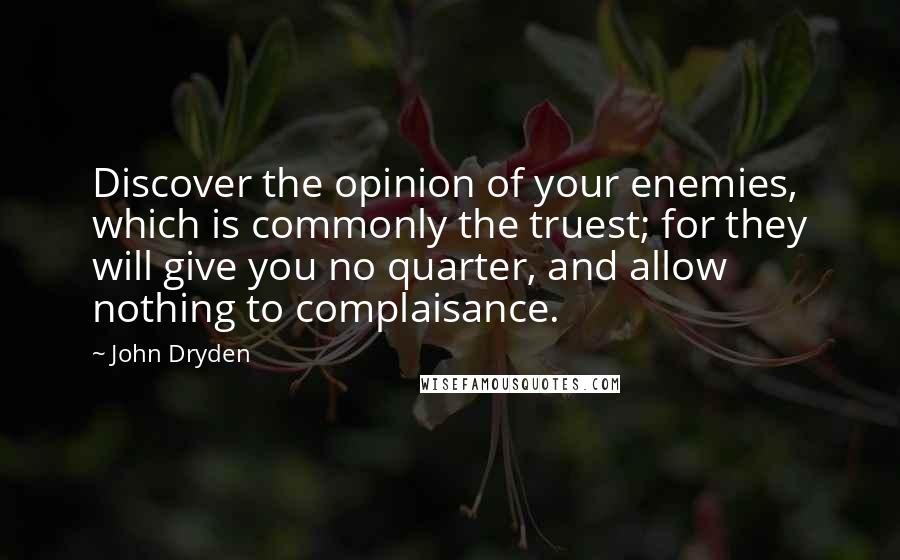 John Dryden Quotes: Discover the opinion of your enemies, which is commonly the truest; for they will give you no quarter, and allow nothing to complaisance.