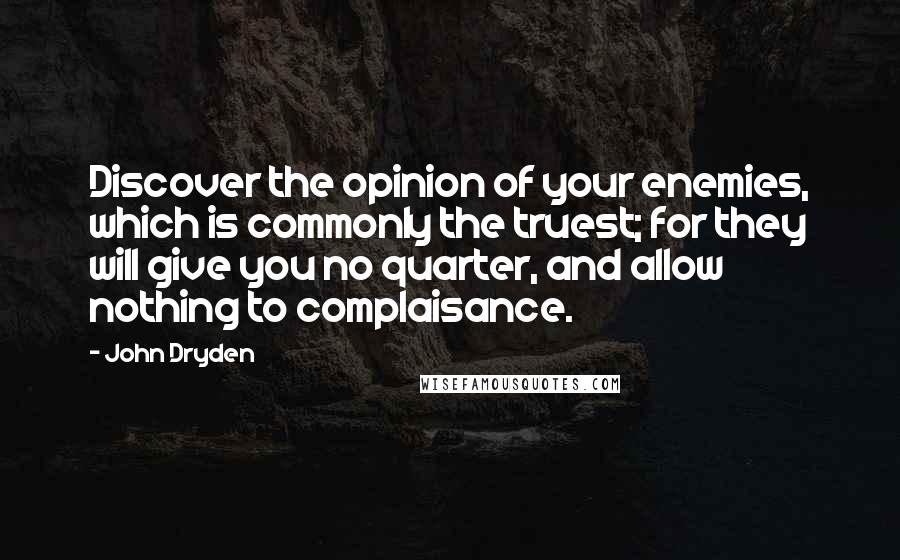 John Dryden Quotes: Discover the opinion of your enemies, which is commonly the truest; for they will give you no quarter, and allow nothing to complaisance.