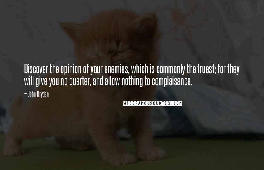 John Dryden Quotes: Discover the opinion of your enemies, which is commonly the truest; for they will give you no quarter, and allow nothing to complaisance.