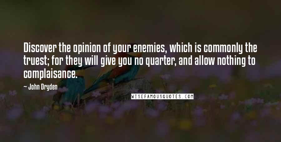 John Dryden Quotes: Discover the opinion of your enemies, which is commonly the truest; for they will give you no quarter, and allow nothing to complaisance.