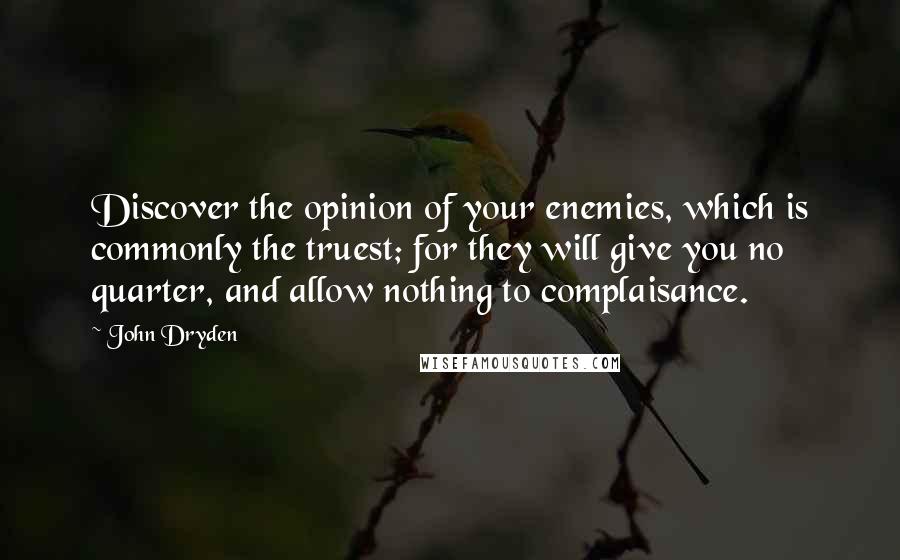 John Dryden Quotes: Discover the opinion of your enemies, which is commonly the truest; for they will give you no quarter, and allow nothing to complaisance.