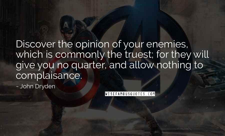 John Dryden Quotes: Discover the opinion of your enemies, which is commonly the truest; for they will give you no quarter, and allow nothing to complaisance.