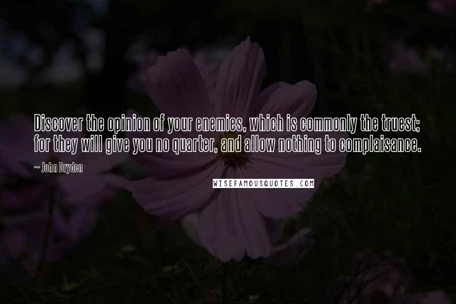 John Dryden Quotes: Discover the opinion of your enemies, which is commonly the truest; for they will give you no quarter, and allow nothing to complaisance.