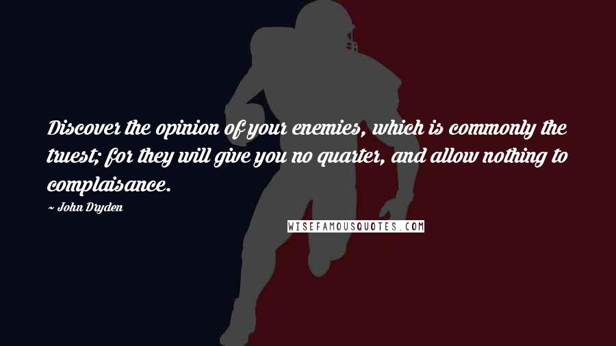 John Dryden Quotes: Discover the opinion of your enemies, which is commonly the truest; for they will give you no quarter, and allow nothing to complaisance.