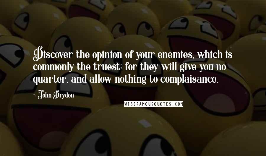 John Dryden Quotes: Discover the opinion of your enemies, which is commonly the truest; for they will give you no quarter, and allow nothing to complaisance.