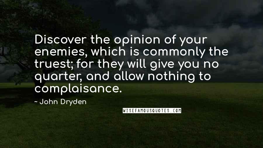 John Dryden Quotes: Discover the opinion of your enemies, which is commonly the truest; for they will give you no quarter, and allow nothing to complaisance.