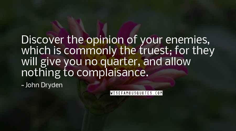 John Dryden Quotes: Discover the opinion of your enemies, which is commonly the truest; for they will give you no quarter, and allow nothing to complaisance.