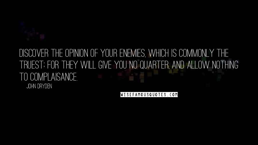 John Dryden Quotes: Discover the opinion of your enemies, which is commonly the truest; for they will give you no quarter, and allow nothing to complaisance.