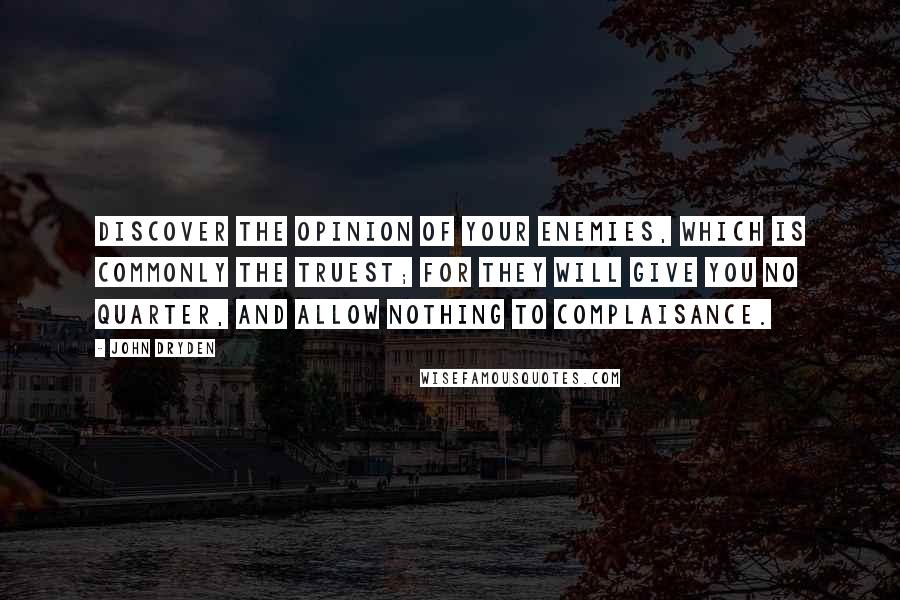 John Dryden Quotes: Discover the opinion of your enemies, which is commonly the truest; for they will give you no quarter, and allow nothing to complaisance.