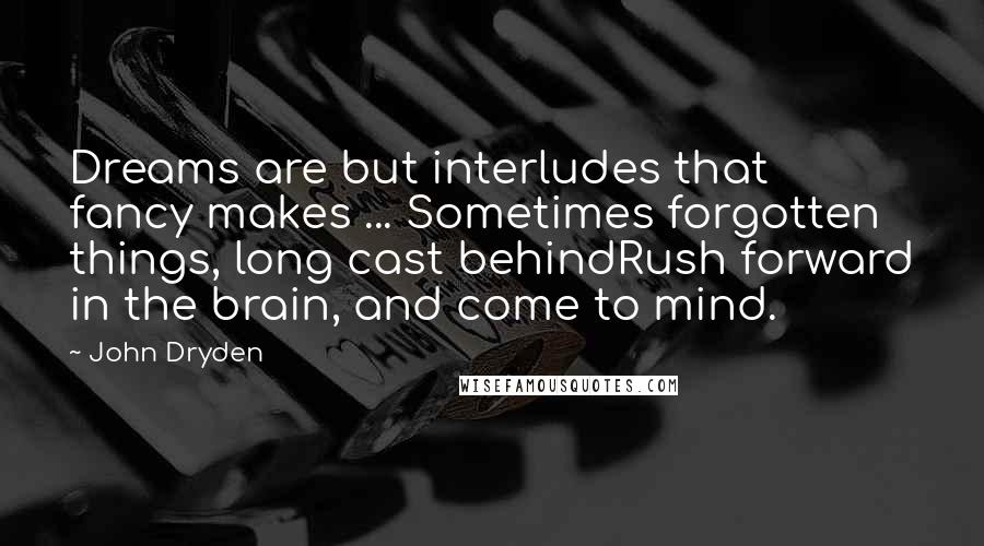 John Dryden Quotes: Dreams are but interludes that fancy makes ... Sometimes forgotten things, long cast behindRush forward in the brain, and come to mind.