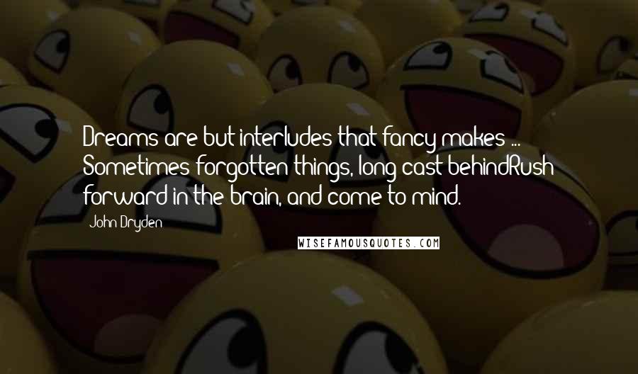 John Dryden Quotes: Dreams are but interludes that fancy makes ... Sometimes forgotten things, long cast behindRush forward in the brain, and come to mind.