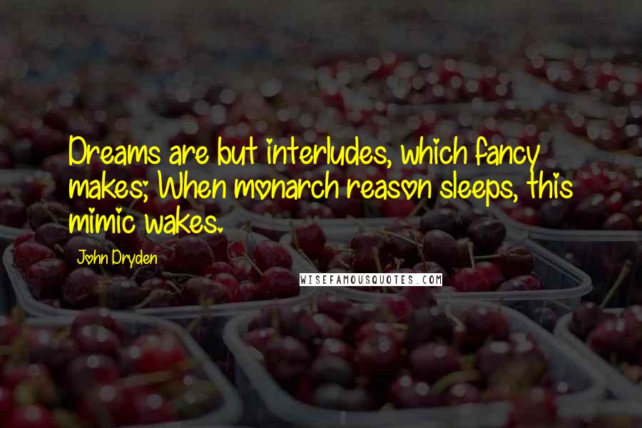 John Dryden Quotes: Dreams are but interludes, which fancy makes; When monarch reason sleeps, this mimic wakes.