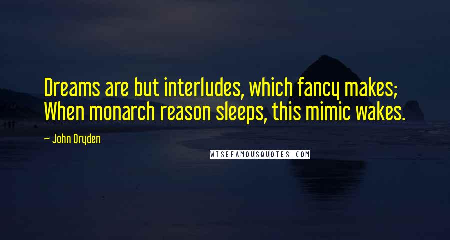 John Dryden Quotes: Dreams are but interludes, which fancy makes; When monarch reason sleeps, this mimic wakes.