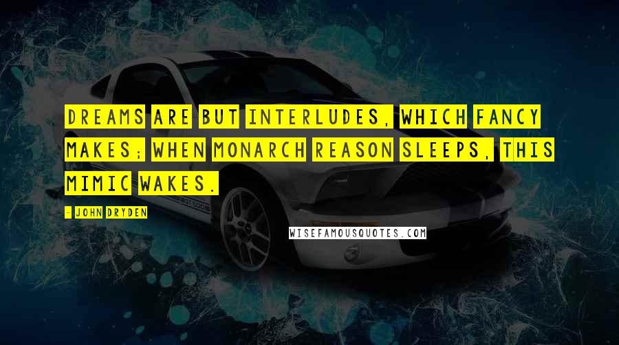 John Dryden Quotes: Dreams are but interludes, which fancy makes; When monarch reason sleeps, this mimic wakes.