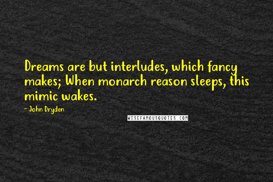 John Dryden Quotes: Dreams are but interludes, which fancy makes; When monarch reason sleeps, this mimic wakes.