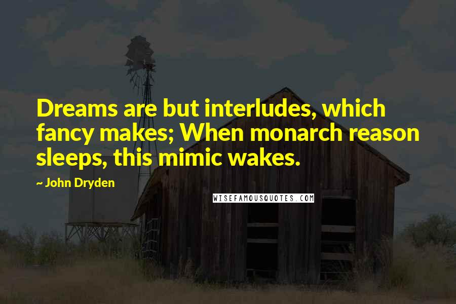 John Dryden Quotes: Dreams are but interludes, which fancy makes; When monarch reason sleeps, this mimic wakes.