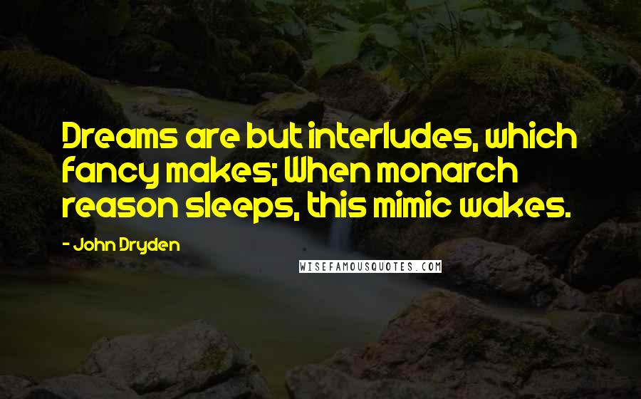 John Dryden Quotes: Dreams are but interludes, which fancy makes; When monarch reason sleeps, this mimic wakes.