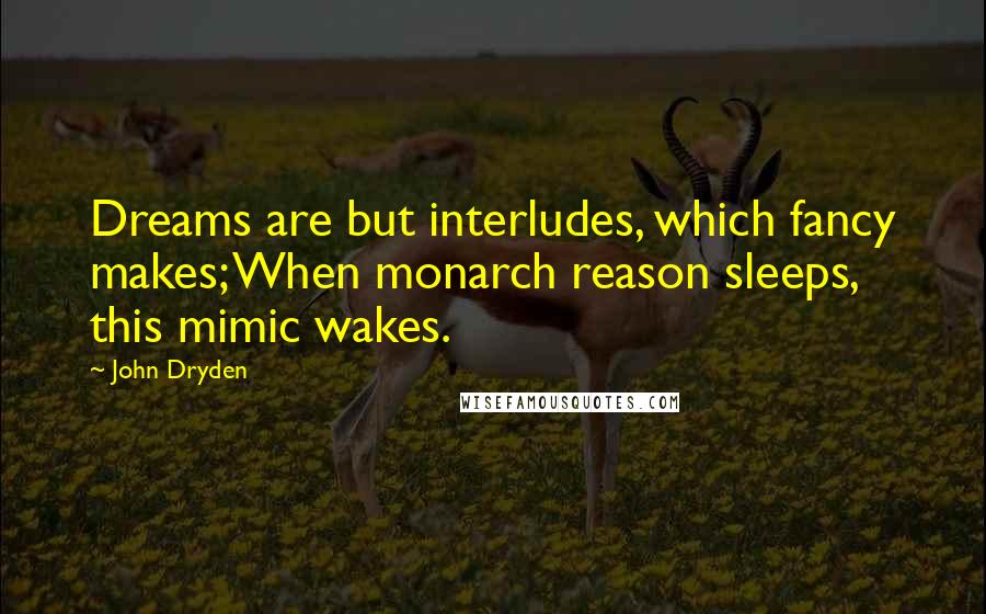 John Dryden Quotes: Dreams are but interludes, which fancy makes; When monarch reason sleeps, this mimic wakes.