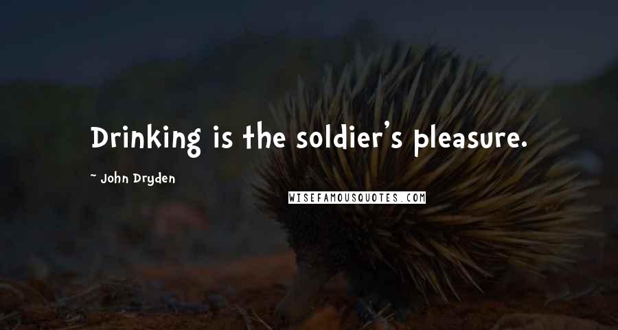 John Dryden Quotes: Drinking is the soldier's pleasure.