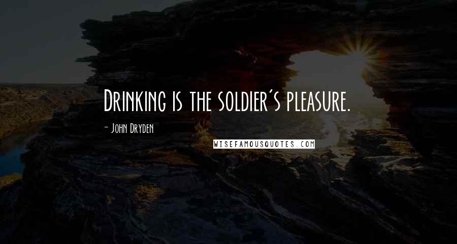 John Dryden Quotes: Drinking is the soldier's pleasure.