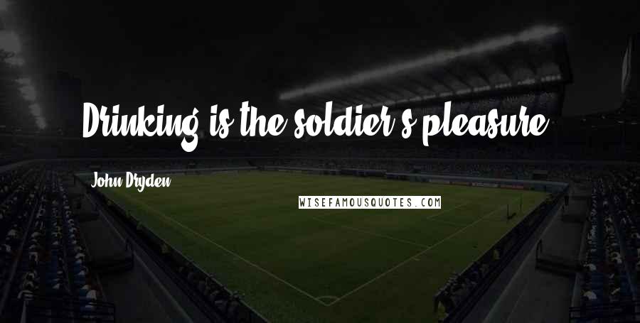 John Dryden Quotes: Drinking is the soldier's pleasure.