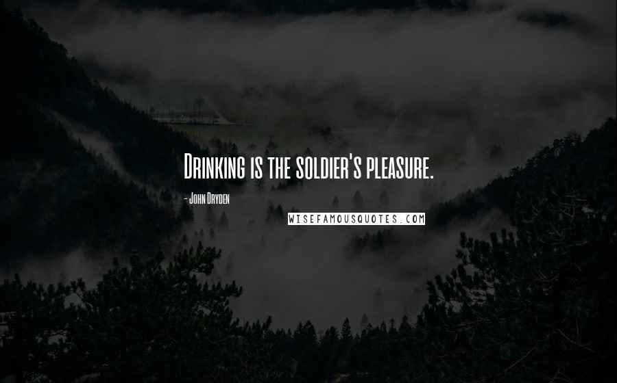 John Dryden Quotes: Drinking is the soldier's pleasure.