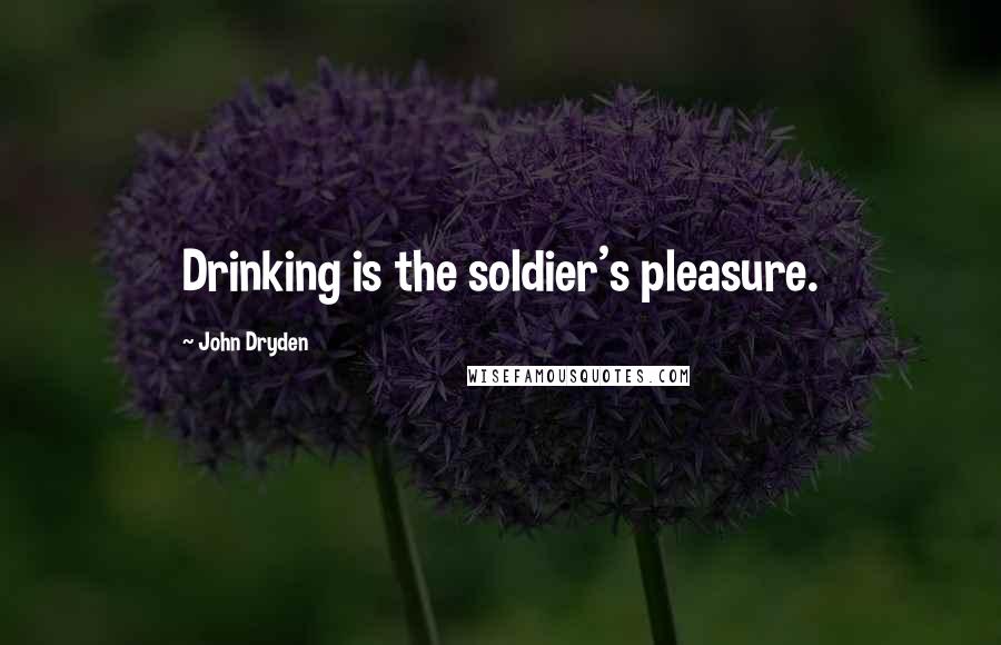 John Dryden Quotes: Drinking is the soldier's pleasure.