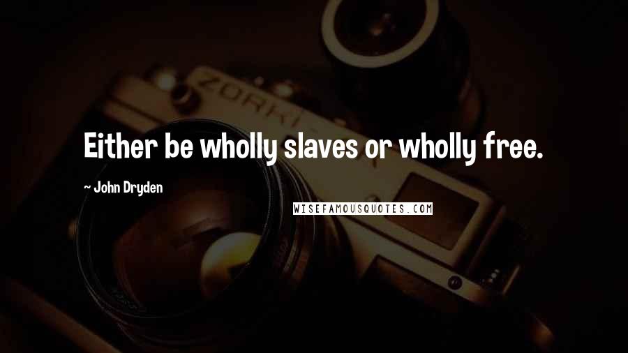 John Dryden Quotes: Either be wholly slaves or wholly free.