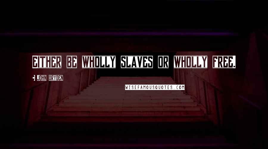 John Dryden Quotes: Either be wholly slaves or wholly free.