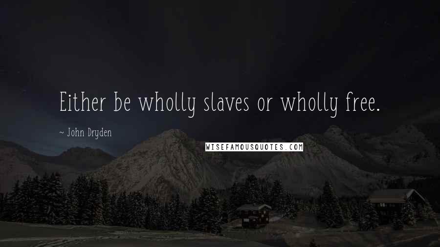 John Dryden Quotes: Either be wholly slaves or wholly free.