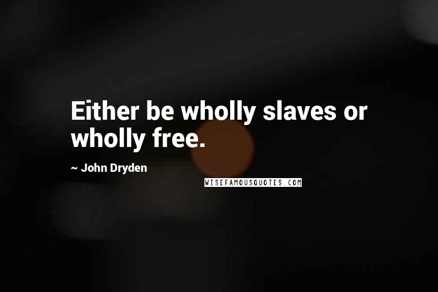 John Dryden Quotes: Either be wholly slaves or wholly free.